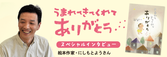 うまれてきてくれてありがとう スペシャルインタビュー 絵本作家・にしもとようさん