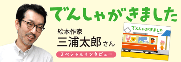 スペシャルインタビュー でんしゃがきました 著者 三浦太郎さん