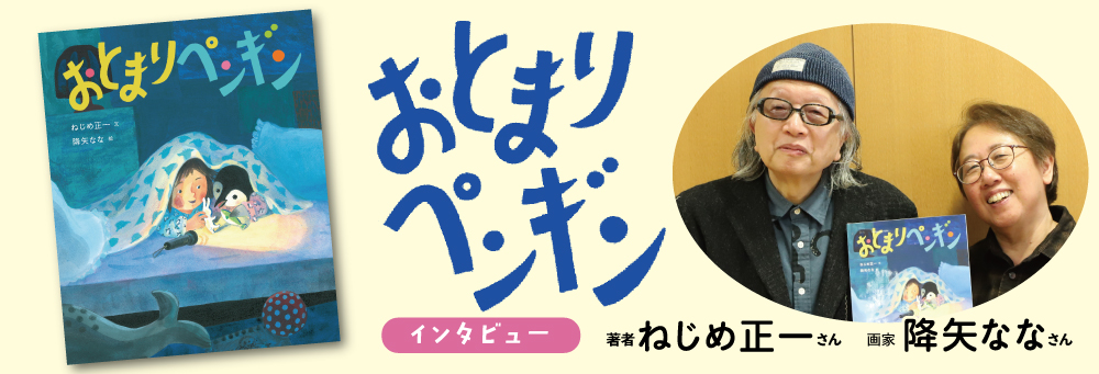 おとまりペンギン ねじめ正一さん×降矢ななさんインタビュー おとまりペンギン ねじめ正一さん×降矢ななさんインタビュー