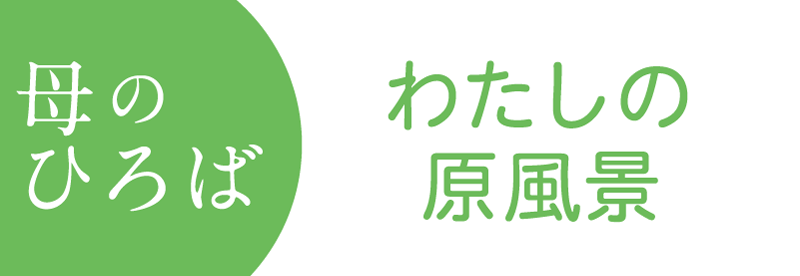 母のひろば わたしの原風景