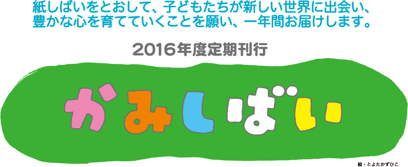 2016年度定期刊行かみしばい 紙しばいをとおして、子どもたちが新しい世界に出会い、豊かな心を育てていくことを願い、一年間お届けします。