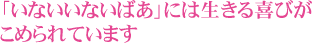 「いないいないばあ」には生きる喜びがこめられています