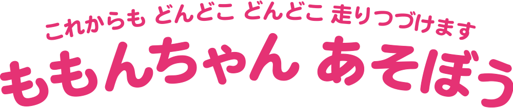 これからもどんどこどんどこ走りつづけます　ももんちゃん　あそぼう