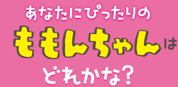 あなたにぴったりのももんちゃんはどれかな？