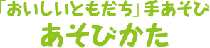 「おいしいともだち」手あそび　あそびかた