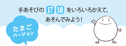 手あそびの17、18をいろいろかえて、あそんでみよう　たまごバージョン