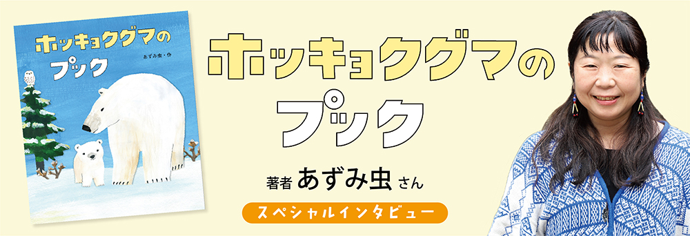 <インタビュー>『ホッキョクグマのプック』著者・あずみ虫さん <インタビュー>『ホッキョクグマのプック』著者・あずみ虫さん